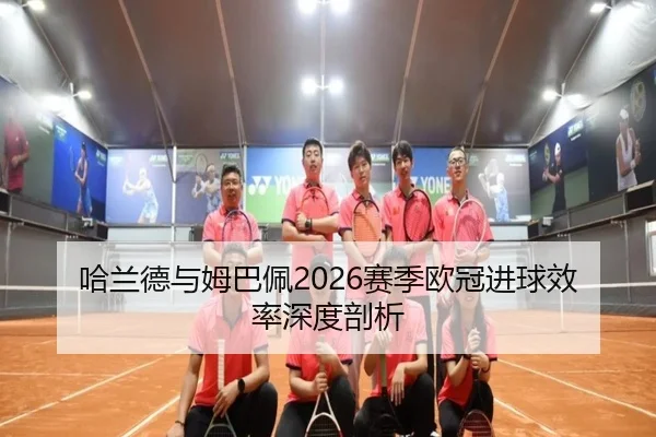 哈兰德与姆巴佩2026赛季欧冠进球效率深度剖析 - yinghuang